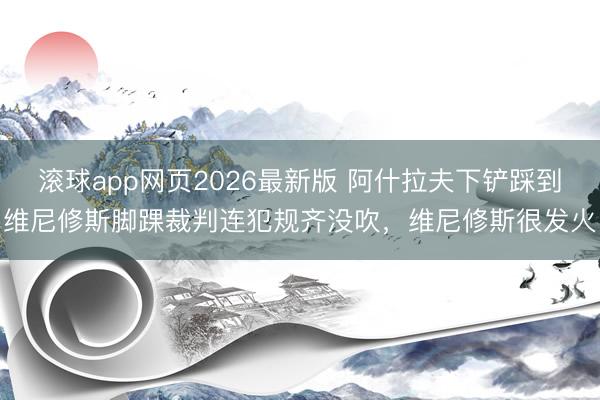 滚球app网页2026最新版 阿什拉夫下铲踩到维尼修斯脚踝裁判连犯规齐没吹，维尼修斯很发火