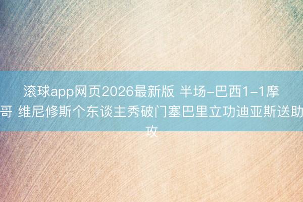 滚球app网页2026最新版 半场-巴西1-1摩洛哥 维尼修斯个东谈主秀破门塞巴里立功迪亚斯送助攻