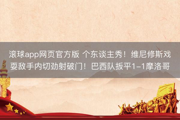 滚球app网页官方版 个东谈主秀！维尼修斯戏耍敌手内切劲射破门！巴西队扳平1-1摩洛哥