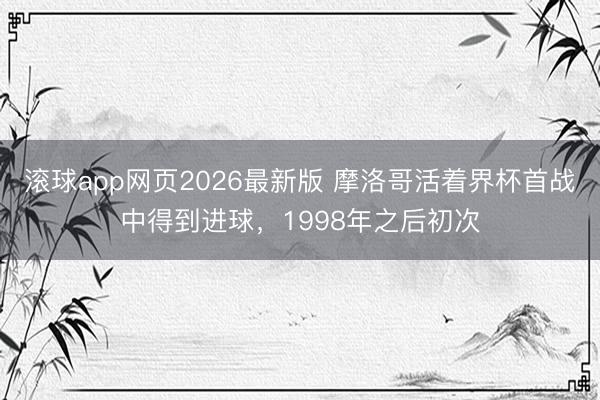 滚球app网页2026最新版 摩洛哥活着界杯首战中得到进球，1998年之后初次