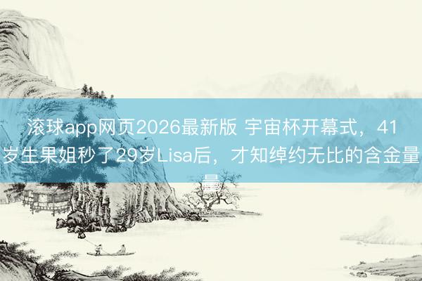 滚球app网页2026最新版 宇宙杯开幕式，41岁生果姐秒了29岁Lisa后，才知绰约无比的含金量