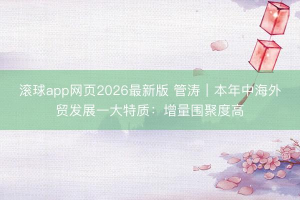 滚球app网页2026最新版 管涛︱本年中海外贸发展一大特质：增量围聚度高
