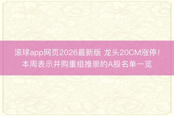 滚球app网页2026最新版 龙头20CM涨停！本周表示并购重组推崇的A股名单一览