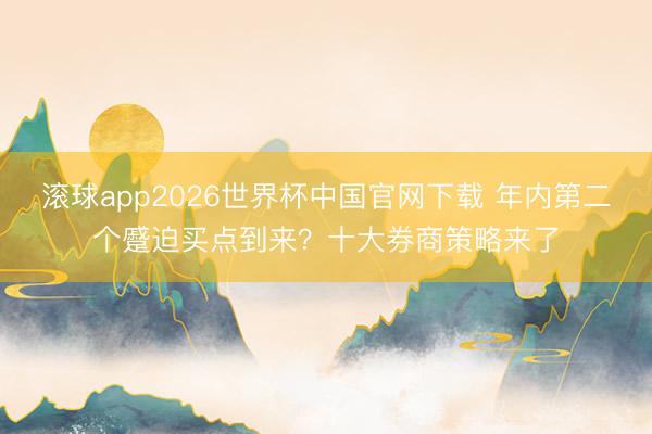滚球app2026世界杯中国官网下载 年内第二个蹙迫买点到来？十大券商策略来了