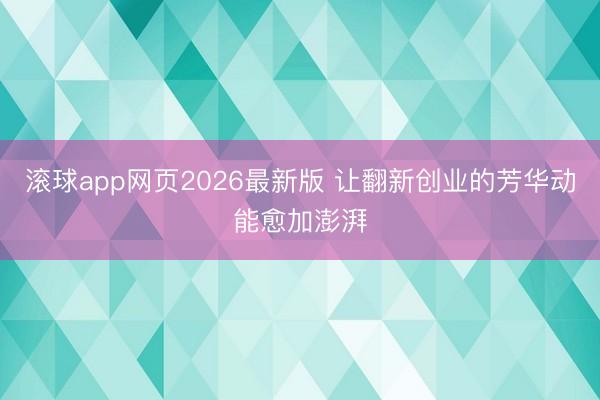 滚球app网页2026最新版 让翻新创业的芳华动能愈加澎湃