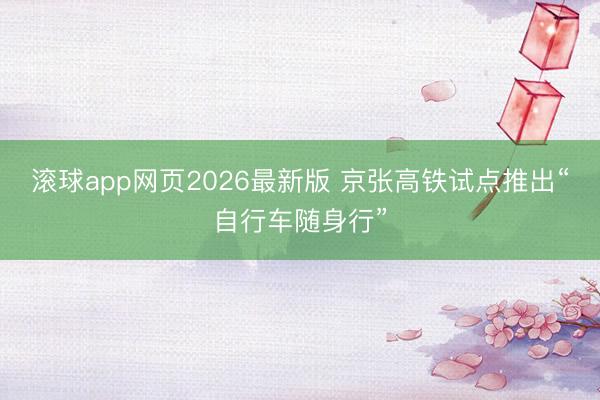 滚球app网页2026最新版 京张高铁试点推出“自行车随身行”