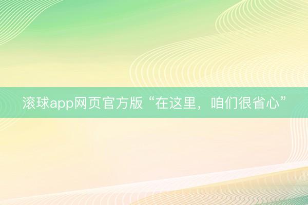滚球app网页官方版 “在这里，咱们很省心”
