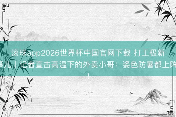 滚球app2026世界杯中国官网下载 打工极新事儿｜记者直击高温下的外卖小哥：姿色防暑都上阵！