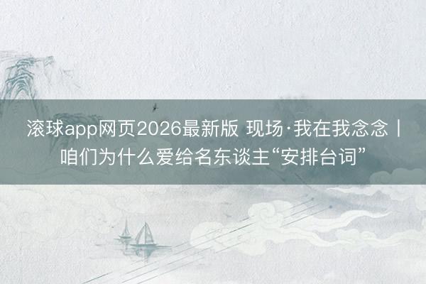 滚球app网页2026最新版 现场·我在我念念丨咱们为什么爱给名东谈主“安排台词”