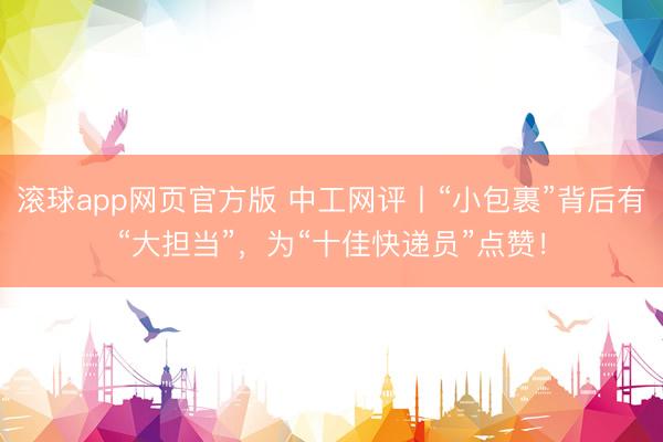 滚球app网页官方版 中工网评丨“小包裹”背后有“大担当”，为“十佳快递员”点赞！