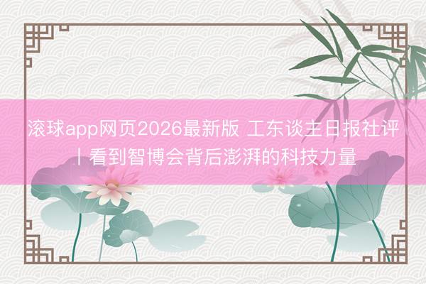 滚球app网页2026最新版 工东谈主日报社评丨看到智博会背后澎湃的科技力量