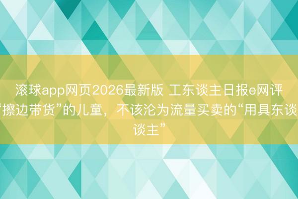 滚球app网页2026最新版 工东谈主日报e网评丨“擦边带货”的儿童，不该沦为流量买卖的“用具东谈主”