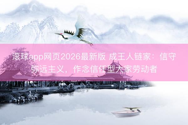 滚球app网页2026最新版 成王人链家：信守弥远主义，作念信任型大家劳动者