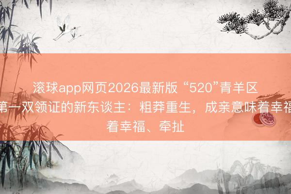 滚球app网页2026最新版 “520”青羊区祠堂街第一双领证的新东谈主：粗莽重生，成亲意味着幸福、牵扯