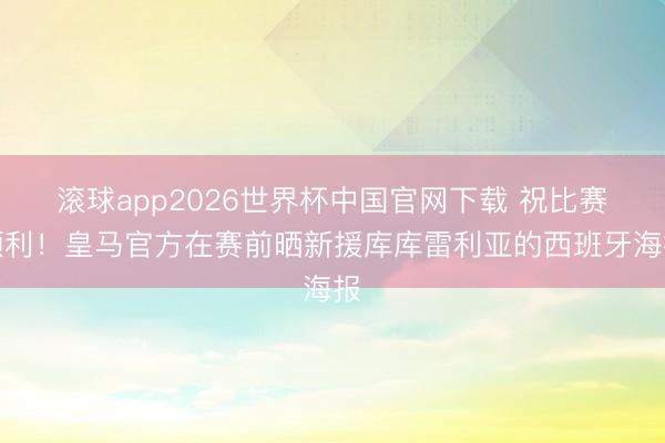 滚球app2026世界杯中国官网下载 祝比赛顺利！皇马官方在赛前晒新援库库雷利亚的西班牙海报