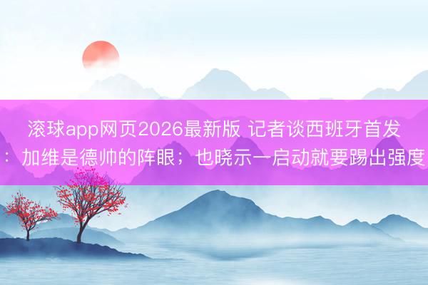 滚球app网页2026最新版 记者谈西班牙首发：加维是德帅的阵眼；也晓示一启动就要踢出强度