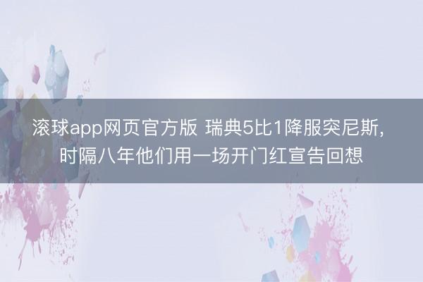 滚球app网页官方版 瑞典5比1降服突尼斯, 时隔八年他们用一场开门红宣告回想