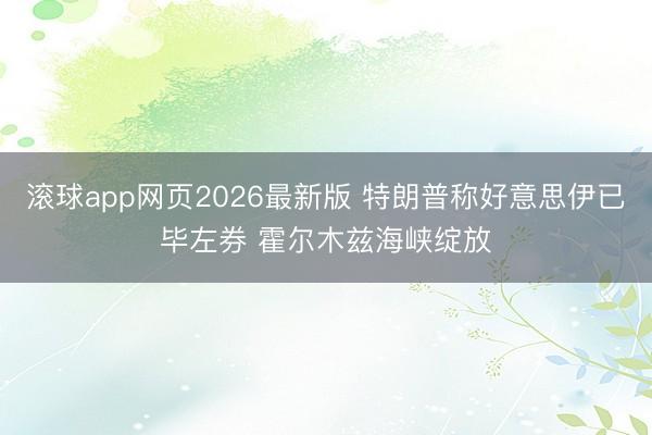 滚球app网页2026最新版 特朗普称好意思伊已毕左券 霍尔木兹海峡绽放