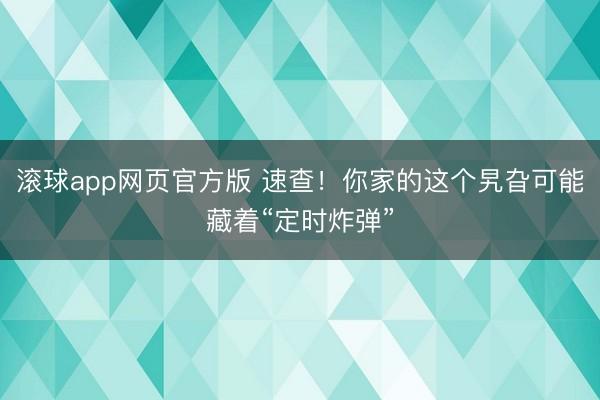 滚球app网页官方版 速查！你家的这个旯旮可能藏着“定时炸弹”