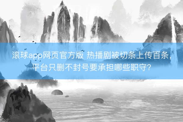 滚球app网页官方版 热播剧被切条上传百条，平台只删不封号要承担哪些职守？