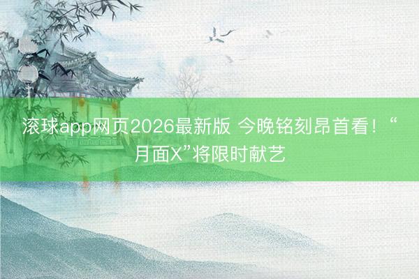 滚球app网页2026最新版 今晚铭刻昂首看！“月面X”将限时献艺