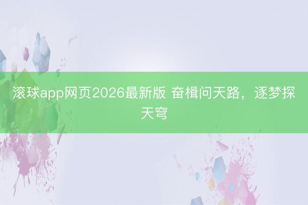 滚球app网页2026最新版 奋楫问天路，逐梦探天穹