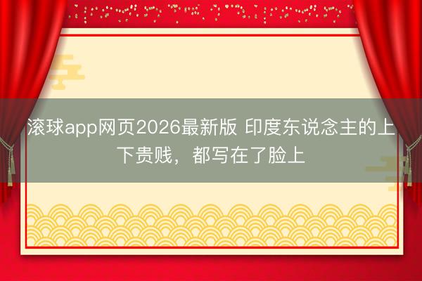 滚球app网页2026最新版 印度东说念主的上下贵贱,都写在了脸上
