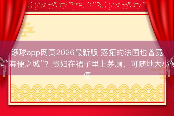 滚球app网页2026最新版 落拓的法国也曾竟是“粪便之城”？贵妇在裙子里上茅厕，可随地大小便