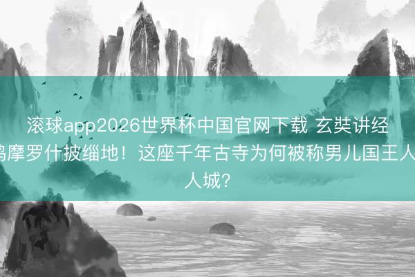 滚球app2026世界杯中国官网下载 玄奘讲经、鸠摩罗什披缁地！这座千年古寺为何被称男儿国王人城？