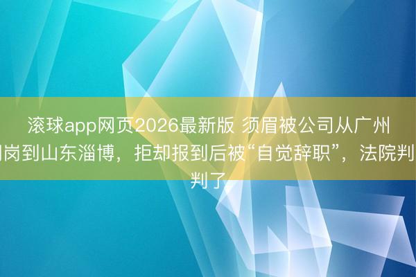 滚球app网页2026最新版 须眉被公司从广州调岗到山东淄博,拒却报到后被“自觉辞职”,法院判了