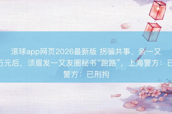 滚球app网页2026最新版 拐骗共事、亲一又350万元后，须眉发一又友圈秘书“跑路”，上海警方：已刑拘
