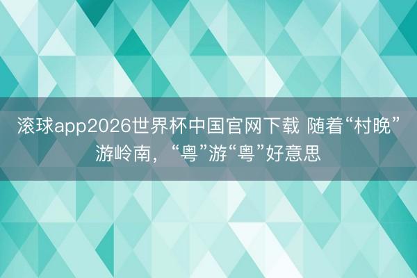 滚球app2026世界杯中国官网下载 随着“村晚”游岭南，“粤”游“粤”好意思