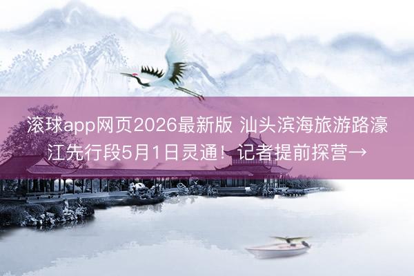 滚球app网页2026最新版 汕头滨海旅游路濠江先行段5月1日灵通!记者提前探营→