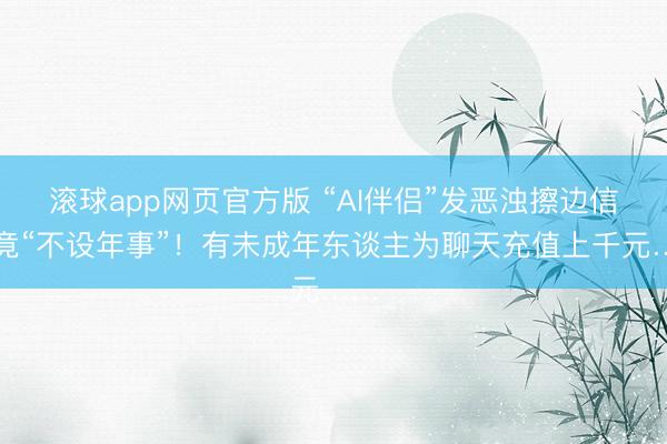 滚球app网页官方版 “AI伴侣”发恶浊擦边信息竟“不设年事”!有未成年东谈主为聊天充值上千元……