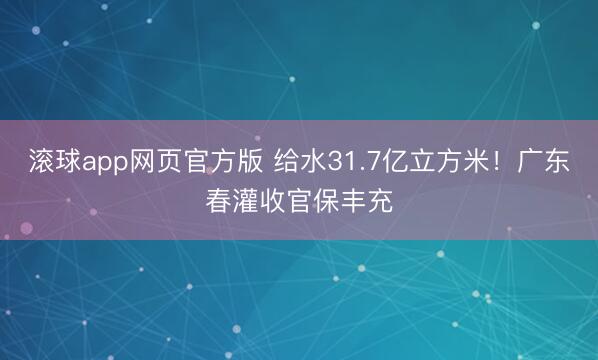 滚球app网页官方版 给水31.7亿立方米！广东春灌收官保丰充