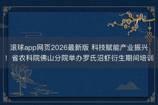 滚球app网页2026最新版 科技赋能产业振兴！省农科院佛山分院举办罗氏沼虾衍生期间培训