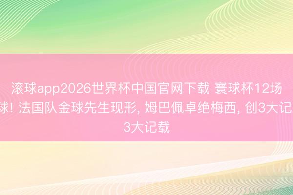 滚球app2026世界杯中国官网下载 寰球杯12场0球! 法国队金球先生现形， 姆巴佩卓绝梅西， 创3大记载