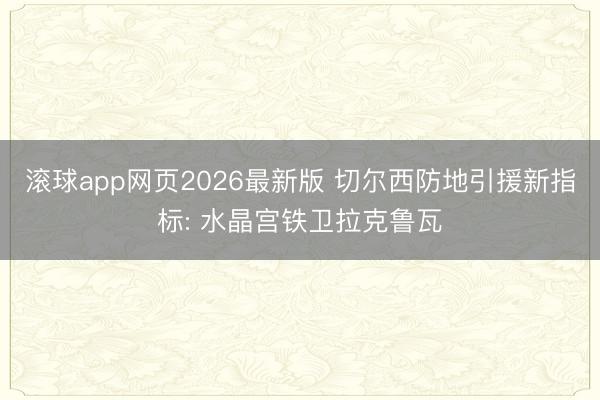 滚球app网页2026最新版 切尔西防地引援新指标: 水晶宫铁卫拉克鲁瓦