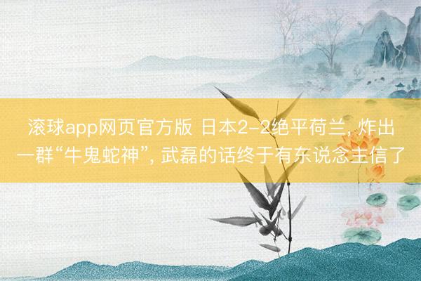 滚球app网页官方版 日本2-2绝平荷兰， 炸出一群“牛鬼蛇神”， 武磊的话终于有东说念主信了