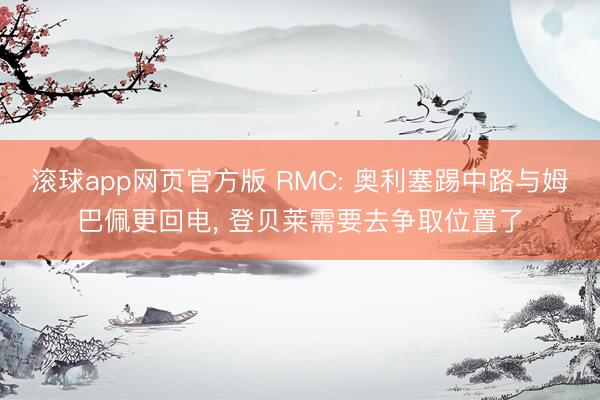 滚球app网页官方版 RMC: 奥利塞踢中路与姆巴佩更回电， 登贝莱需要去争取位置了