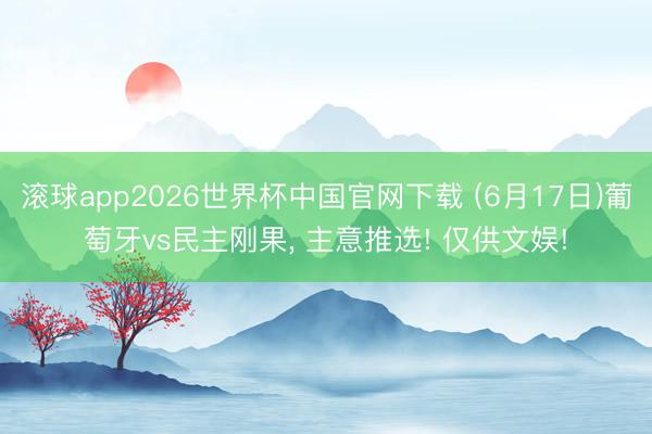 滚球app2026世界杯中国官网下载 (6月17日)葡萄牙vs民主刚果， 主意推选! 仅供文娱!