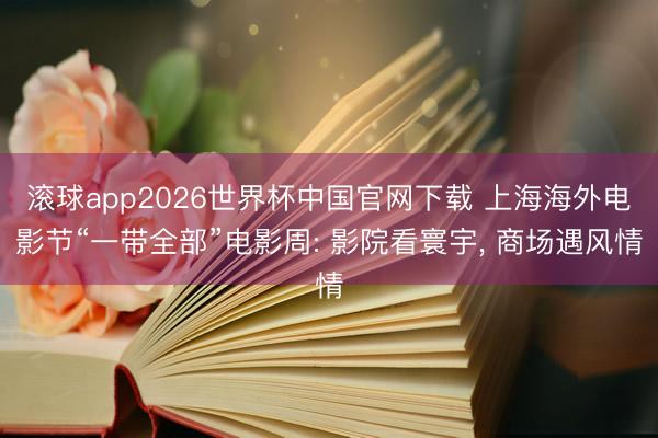 滚球app2026世界杯中国官网下载 上海海外电影节“一带全部”电影周: 影院看寰宇, 商场遇风情