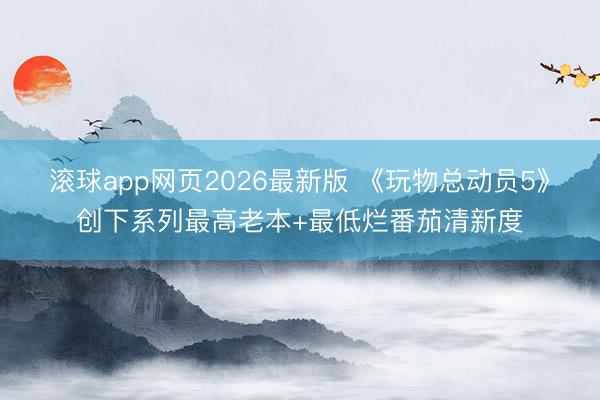 滚球app网页2026最新版 《玩物总动员5》创下系列最高老本+最低烂番茄清新度