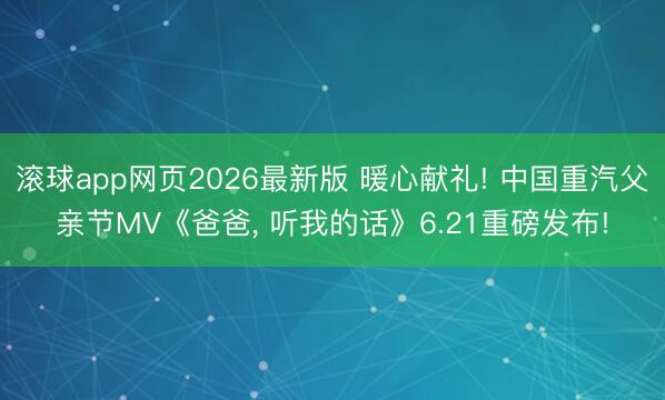 滚球app网页2026最新版 暖心献礼! 中国重汽父亲节MV《爸爸, 听我的话》6.21重磅发布!