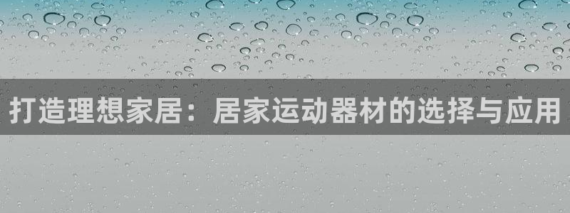 哈哈体育平台APP：打造理想家居：居家运动器材的选择与应用