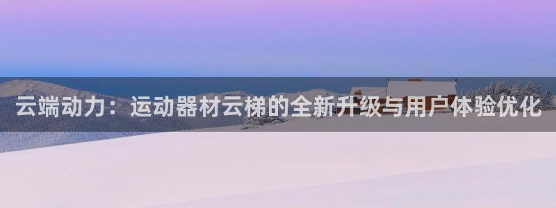 哈哈体育招商电话号码是多少号：云端动力：运动器材云梯的全新升