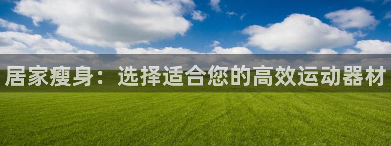 哈哈体育集团简介：居家瘦身：选择适合您的高效运动器材