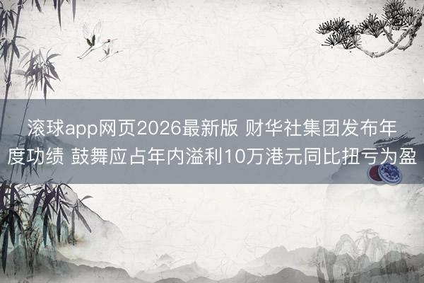 滚球app网页2026最新版 财华社集团发布年度功绩 鼓舞应占年内溢利10万港元同比扭亏为盈
