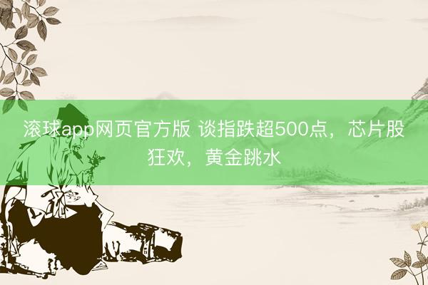 滚球app网页官方版 谈指跌超500点，芯片股狂欢，黄金跳水