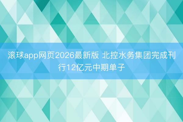 滚球app网页2026最新版 北控水务集团完成刊行12亿元中期单子